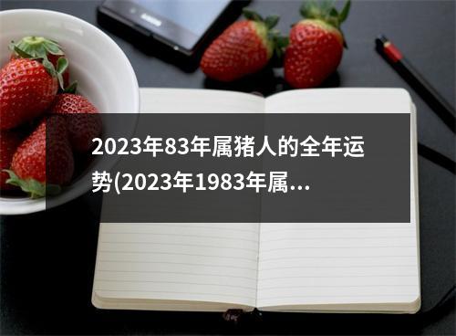 2023年83年属猪人的全年运势(2023年1983年属猪人的全年运势女性)