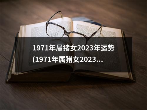 1971年属猪女2023年运势(1971年属猪女2023年运势及运程免费八字算命网)