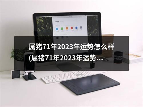 属猪71年2023年运势怎么样(属猪71年2023年运势怎么样则运方向)