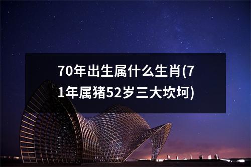 70年出生属什么生肖(71年属猪52岁三大坎坷)