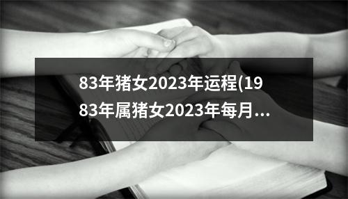 83年猪女2023年运程(1983年属猪女2023年每月运势)