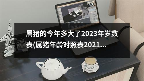 属猪的今年多大了2023年岁数表(属猪年龄对照表2021)