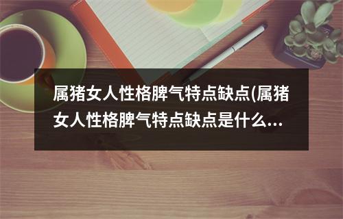 属猪女人性格脾气特点缺点(属猪女人性格脾气特点缺点是什么)