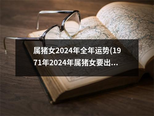 属猪女2024年全年运势(1971年2024年属猪女要出大事)