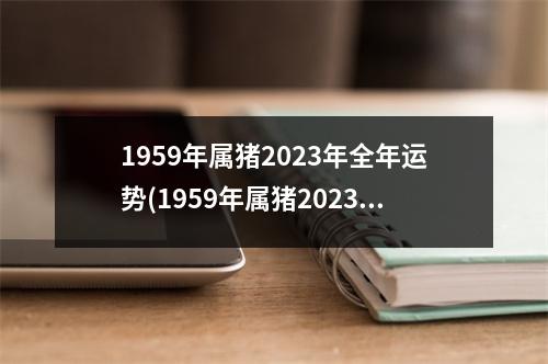 1959年属猪2023年全年运势(1959年属猪2023年运势及运程)