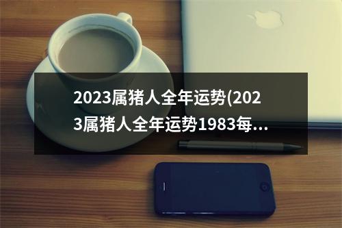 2023属猪人全年运势(2023属猪人全年运势1983每月运势)