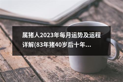 属猪人2023年每月运势及运程详解(83年猪40岁后十年大运运程)