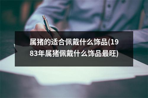 属猪的适合佩戴什么饰品(1983年属猪佩戴什么饰品旺)