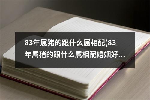 83年属猪的跟什么属相配(83年属猪的跟什么属相配婚姻好)