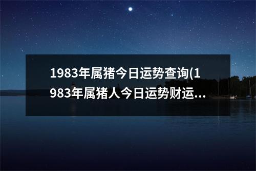 1983年属猪今日运势查询(1983年属猪人今日运势财运)