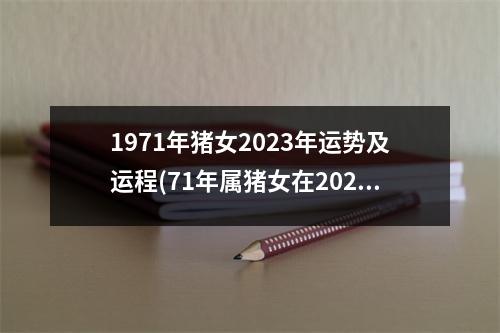 1971年猪女2023年运势及运程(71年属猪女在2023年运势和财运)