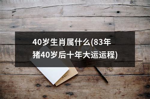 40岁生肖属什么(83年猪40岁后十年大运运程)