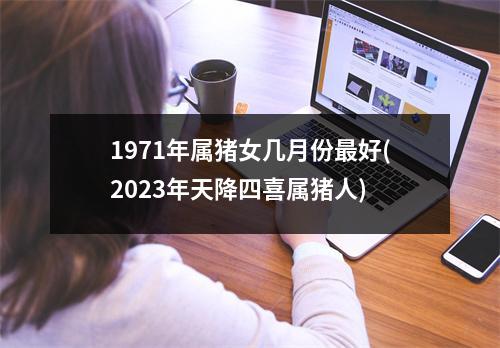 1971年属猪女几月份好(2023年天降四喜属猪人)