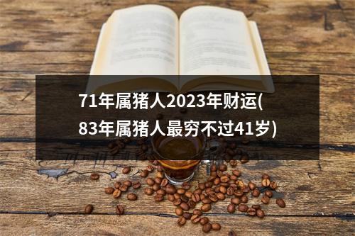 71年属猪人2023年财运(83年属猪人穷不过41岁)