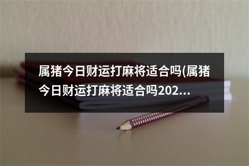 属猪今日财运打麻将适合吗(属猪今日财运打麻将适合吗2022年11月30号)