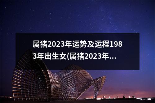 属猪2023年运势及运程1983年出生女(属猪2023年运势及运程1983年出生女3024)