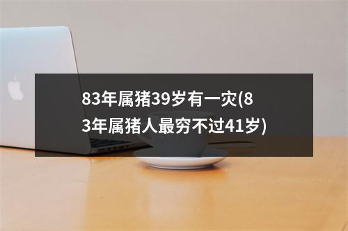 83年属猪39岁有一灾(83年属猪人穷不过41岁)