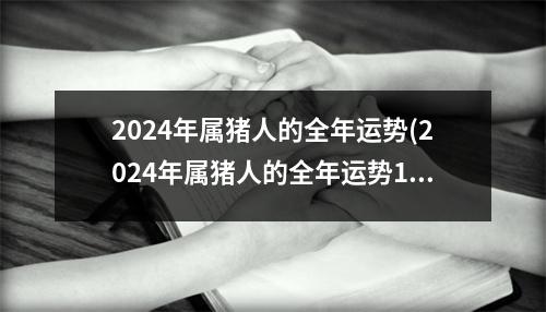 2024年属猪人的全年运势(2024年属猪人的全年运势1983出生猪女)