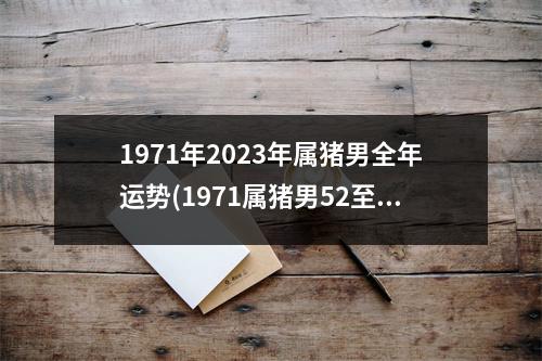 1971年2023年属猪男全年运势(1971属猪男52至55岁姻缘)