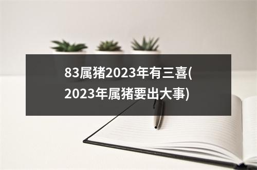 83属猪2023年有三喜(2023年属猪要出大事)