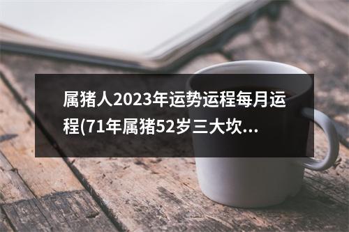 属猪人2023年运势运程每月运程(71年属猪52岁三大坎坷)