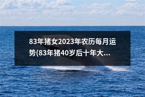 83年猪女2023年农历每月运势(83年猪40岁后十年大运运程)