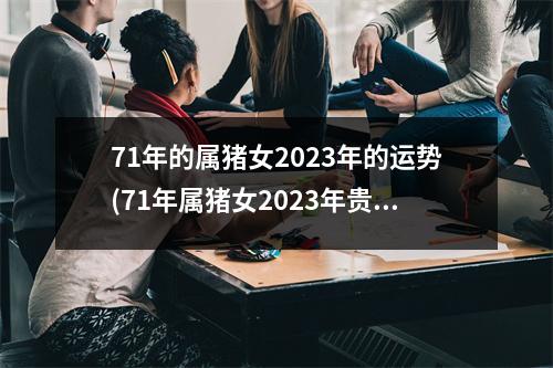 71年的属猪女2023年的运势(71年属猪女2023年贵人属什么)