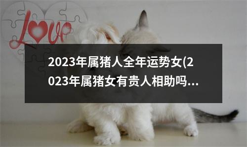 2023年属猪人全年运势女(2023年属猪女有贵人相助吗)