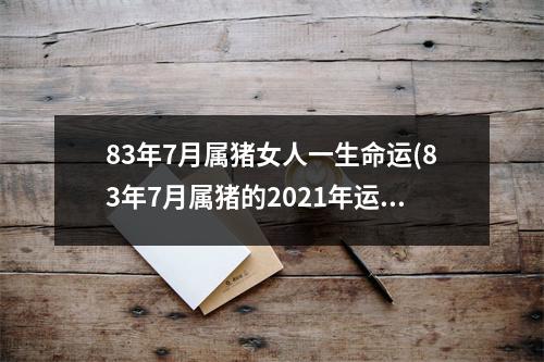 83年7月属猪女人一生命运(83年7月属猪的2021年运势怎么样)