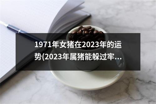 1971年女猪在2023年的运势(2023年属猪能躲过牢狱之灾吗)