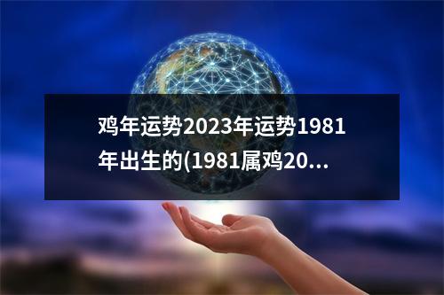 鸡年运势2023年运势1981年出生的(1981属鸡2023危险的一个月)