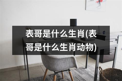 表哥是什么生肖(表哥是什么生肖动物)