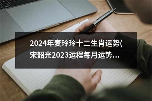 2024年麦玲玲十二生肖运势(宋韶光2023运程每月运势)