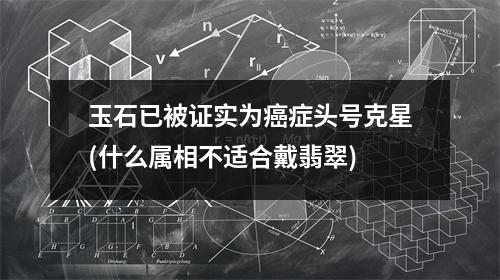 玉石已被证实为癌症头号克星(什么属相不适合戴翡翠)