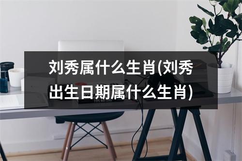 刘秀属什么生肖(刘秀出生日期属什么生肖)