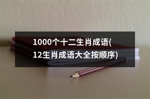 1000个十二生肖成语(12生肖成语大全按顺序)