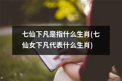 七仙下凡是指什么生肖(七仙女下凡代表什么生肖)