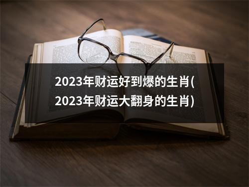 2023年财运好到爆的生肖(2023年财运大翻身的生肖)