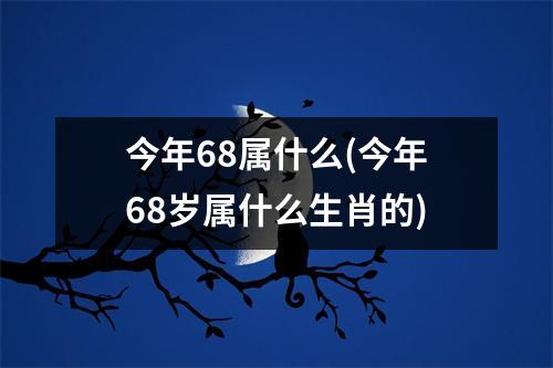 今年68属什么(今年68岁属什么生肖的)