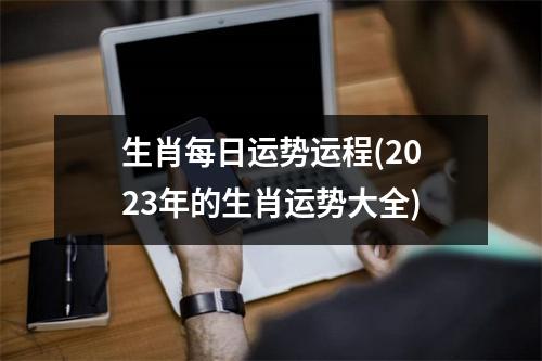 生肖每日运势运程(2023年的生肖运势大全)