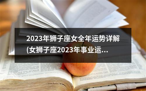 2023年狮子座女全年运势详解(女狮子座2023年事业运势)