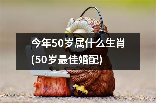 今年50岁属什么生肖(50岁佳婚配)