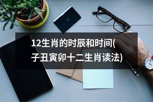 12生肖的时辰和时间(子丑寅卯十二生肖读法)