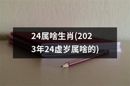 24属啥生肖(2023年24虚岁属啥的)