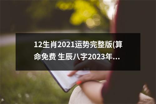 12生肖2021运势完整版(算命免费 生辰八字2023年运势)