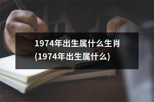 1974年出生属什么生肖(1974年出生属什么)