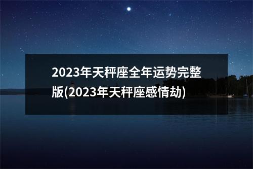 2023年天秤座全年运势完整版(2023年天秤座感情劫)