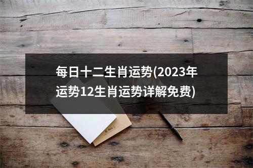 每日十二生肖运势(2023年运势12生肖运势详解免费)