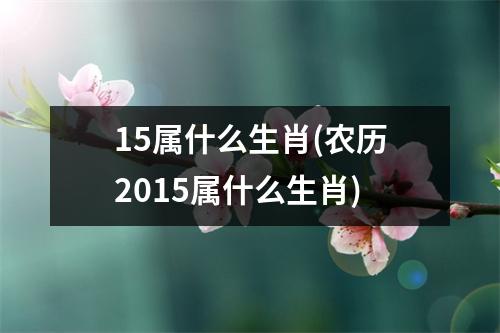 15属什么生肖(农历2015属什么生肖)