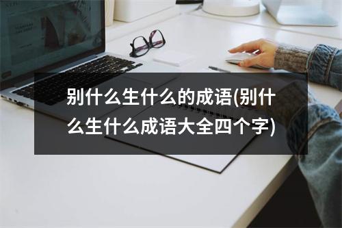 别什么生什么的成语(别什么生什么成语大全四个字)